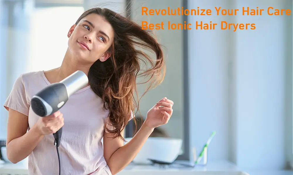 Revolutionize Your Hair Care - Best Ionic Hair Dryers